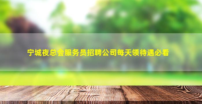 宁城夜总会服务员招聘公司每天领待遇必看