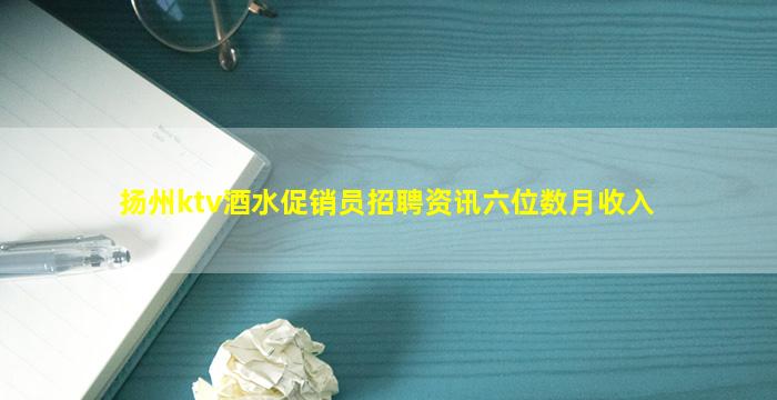 扬州ktv酒水促销员招聘资讯六位数月收入